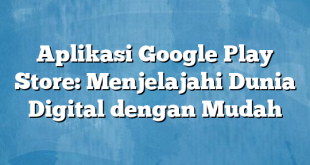 Aplikasi Google Play Store: Menjelajahi Dunia Digital dengan Mudah