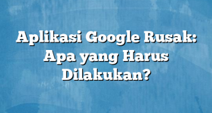 Aplikasi Google Rusak: Apa yang Harus Dilakukan?