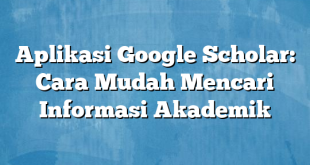 Aplikasi Google Scholar: Cara Mudah Mencari Informasi Akademik