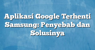 Aplikasi Google Terhenti Samsung: Penyebab dan Solusinya