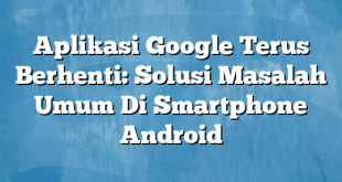 Aplikasi Google Terus Berhenti: Solusi Masalah Umum Di Smartphone Android