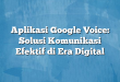 Aplikasi Google Voice: Solusi Komunikasi Efektif di Era Digital