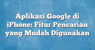 Aplikasi Google di iPhone: Fitur Pencarian yang Mudah Digunakan