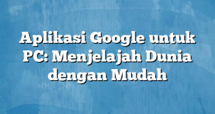 Aplikasi Google untuk PC: Menjelajah Dunia dengan Mudah