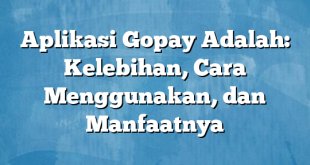 Aplikasi Gopay Adalah: Kelebihan, Cara Menggunakan, dan Manfaatnya