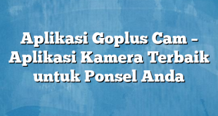 Aplikasi Goplus Cam – Aplikasi Kamera Terbaik untuk Ponsel Anda