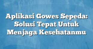 Aplikasi Gowes Sepeda: Solusi Tepat Untuk Menjaga Kesehatanmu