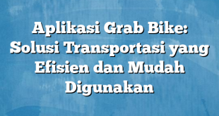 Aplikasi Grab Bike: Solusi Transportasi yang Efisien dan Mudah Digunakan