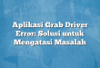 Aplikasi Grab Driver Error: Solusi untuk Mengatasi Masalah