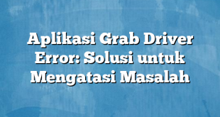 Aplikasi Grab Driver Error: Solusi untuk Mengatasi Masalah