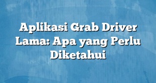 Aplikasi Grab Driver Lama: Apa yang Perlu Diketahui