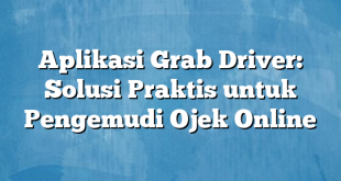 Aplikasi Grab Driver: Solusi Praktis untuk Pengemudi Ojek Online