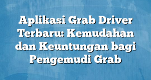 Aplikasi Grab Driver Terbaru: Kemudahan dan Keuntungan bagi Pengemudi Grab