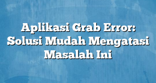 Aplikasi Grab Error: Solusi Mudah Mengatasi Masalah Ini