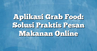 Aplikasi Grab Food: Solusi Praktis Pesan Makanan Online