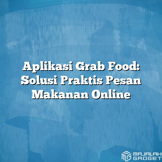 Aplikasi Grab Food: Solusi Praktis Pesan Makanan Online - Majalah Gadget