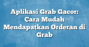 Aplikasi Grab Gacor: Cara Mudah Mendapatkan Orderan di Grab