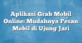 Aplikasi Grab Mobil Online: Mudahnya Pesan Mobil di Ujung Jari