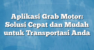 Aplikasi Grab Motor: Solusi Cepat dan Mudah untuk Transportasi Anda