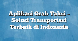 Aplikasi Grab Taksi – Solusi Transportasi Terbaik di Indonesia