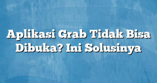 Aplikasi Grab Tidak Bisa Dibuka? Ini Solusinya