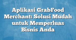 Aplikasi GrabFood Merchant: Solusi Mudah untuk Memperluas Bisnis Anda