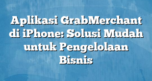 Aplikasi GrabMerchant di iPhone: Solusi Mudah untuk Pengelolaan Bisnis