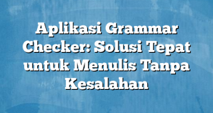 Aplikasi Grammar Checker: Solusi Tepat untuk Menulis Tanpa Kesalahan