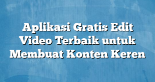 Aplikasi Gratis Edit Video Terbaik untuk Membuat Konten Keren