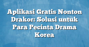 Aplikasi Gratis Nonton Drakor: Solusi untuk Para Pecinta Drama Korea