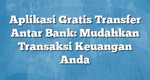 Aplikasi Gratis Transfer Antar Bank: Mudahkan Transaksi Keuangan Anda