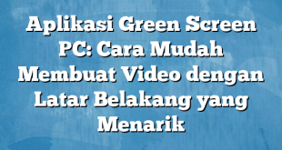 Aplikasi Green Screen PC: Cara Mudah Membuat Video dengan Latar Belakang yang Menarik