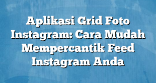 Aplikasi Grid Foto Instagram: Cara Mudah Mempercantik Feed Instagram Anda