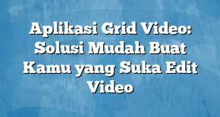 Aplikasi Grid Video: Solusi Mudah Buat Kamu yang Suka Edit Video