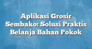 Aplikasi Grosir Sembako: Solusi Praktis Belanja Bahan Pokok