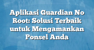 Aplikasi Guardian No Root: Solusi Terbaik untuk Mengamankan Ponsel Anda