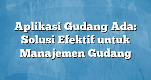 Aplikasi Gudang Ada: Solusi Efektif untuk Manajemen Gudang