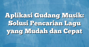 Aplikasi Gudang Musik: Solusi Pencarian Lagu yang Mudah dan Cepat