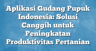 Aplikasi Gudang Pupuk Indonesia: Solusi Canggih untuk Peningkatan Produktivitas Pertanian