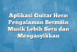 Aplikasi Guitar Hero: Pengalaman Bermain Musik Lebih Seru dan Mengasyikkan