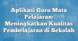 Aplikasi Guru Mata Pelajaran: Meningkatkan Kualitas Pembelajaran di Sekolah