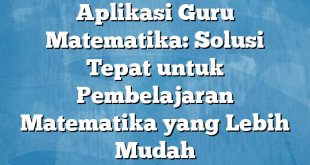 Aplikasi Guru Matematika: Solusi Tepat untuk Pembelajaran Matematika yang Lebih Mudah