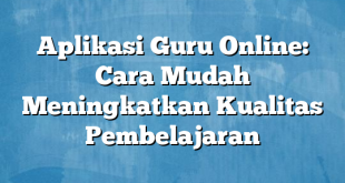 Aplikasi Guru Online: Cara Mudah Meningkatkan Kualitas Pembelajaran