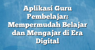 Aplikasi Guru Pembelajar: Mempermudah Belajar dan Mengajar di Era Digital