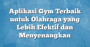 Aplikasi Gym Terbaik untuk Olahraga yang Lebih Efektif dan Menyenangkan