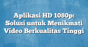 Aplikasi HD 1080p: Solusi untuk Menikmati Video Berkualitas Tinggi