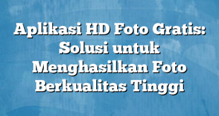 Aplikasi HD Foto Gratis: Solusi untuk Menghasilkan Foto Berkualitas Tinggi