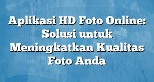 Aplikasi HD Foto Online: Solusi untuk Meningkatkan Kualitas Foto Anda