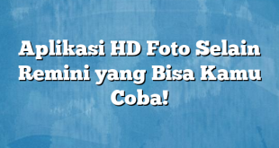 Aplikasi HD Foto Selain Remini yang Bisa Kamu Coba!