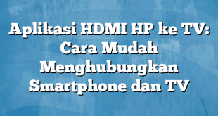 Aplikasi HDMI HP ke TV: Cara Mudah Menghubungkan Smartphone dan TV